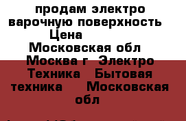 продам электро варочную поверхность › Цена ­ 1 800 - Московская обл., Москва г. Электро-Техника » Бытовая техника   . Московская обл.